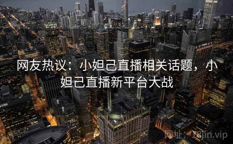 网友热议：小妲己直播相关话题，小妲己直播新平台大战