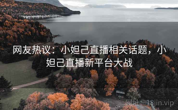 网友热议：小妲己直播相关话题，小妲己直播新平台大战