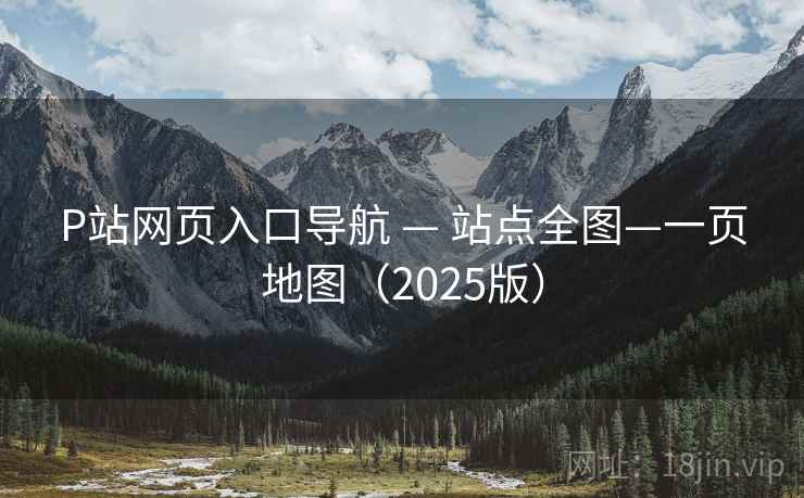 P站网页入口导航 — 站点全图—一页地图（2025版）