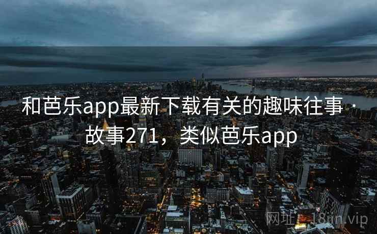 和芭乐app最新下载有关的趣味往事 · 故事271，类似芭乐app