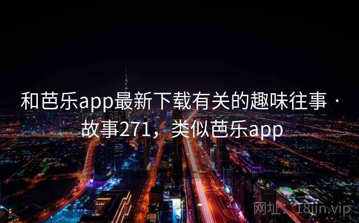 和芭乐app最新下载有关的趣味往事 · 故事271，类似芭乐app