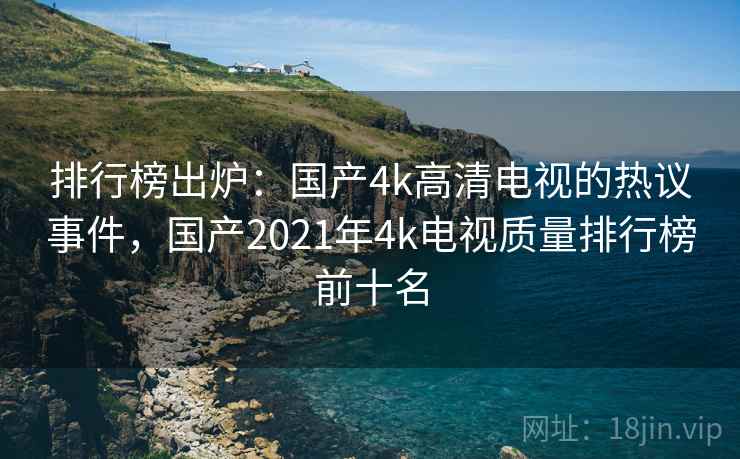 排行榜出炉：国产4k高清电视的热议事件，国产2021年4k电视质量排行榜前十名