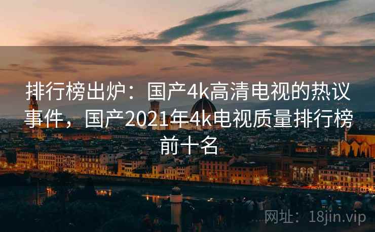 排行榜出炉：国产4k高清电视的热议事件，国产2021年4k电视质量排行榜前十名