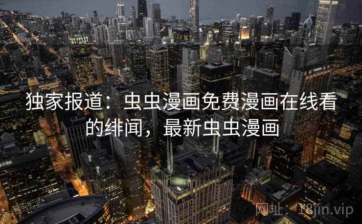 独家报道：虫虫漫画免费漫画在线看的绯闻，最新虫虫漫画