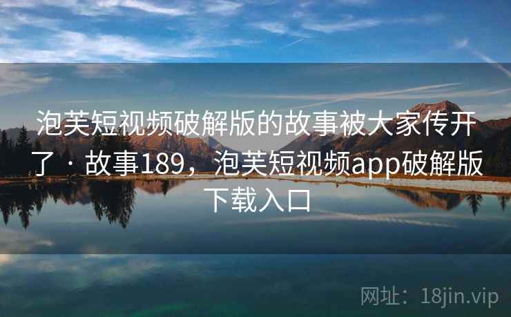 泡芙短视频破解版的故事被大家传开了 · 故事189，泡芙短视频app破解版下载入口