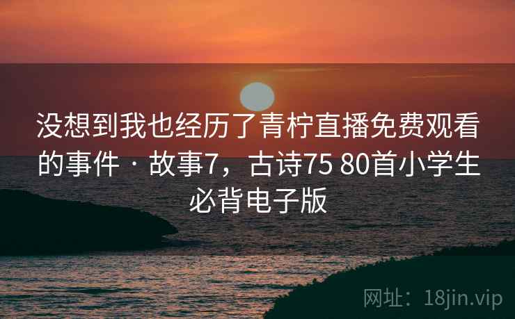 没想到我也经历了青柠直播免费观看的事件 · 故事7，古诗75 80首小学生必背电子版