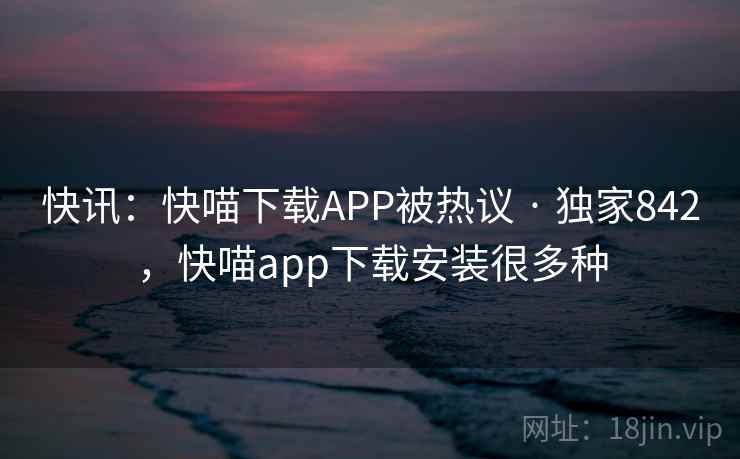 快讯：快喵下载APP被热议 · 独家842，快喵app下载安装很多种