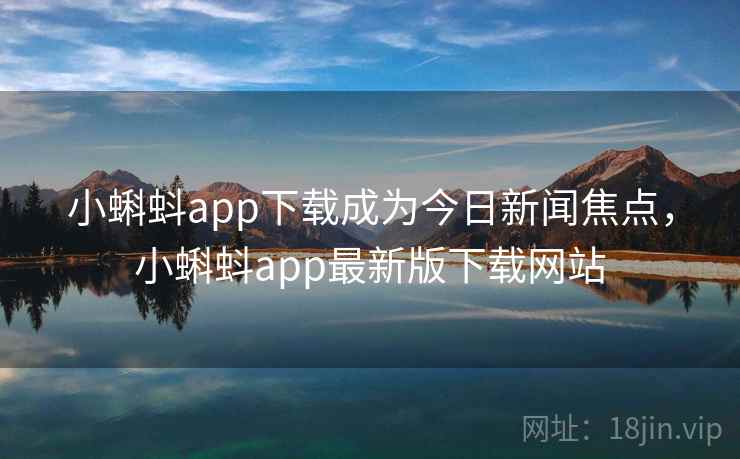 小蝌蚪app下载成为今日新闻焦点，小蝌蚪app最新版下载网站