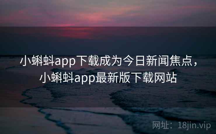 小蝌蚪app下载成为今日新闻焦点，小蝌蚪app最新版下载网站
