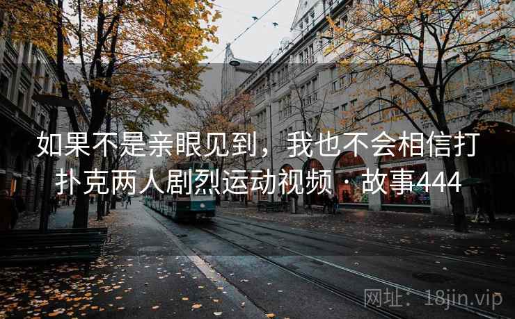 如果不是亲眼见到，我也不会相信打扑克两人剧烈运动视频 · 故事444
