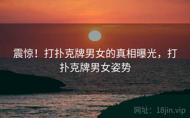 震惊！打扑克牌男女的真相曝光，打扑克牌男女姿势