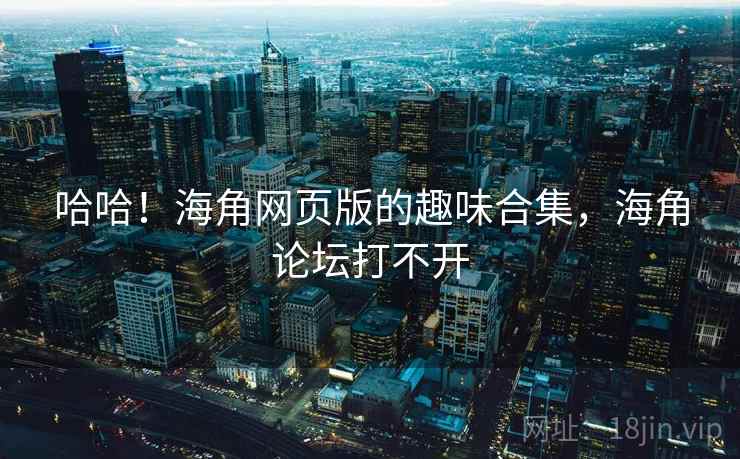 哈哈！海角网页版的趣味合集，海角论坛打不开