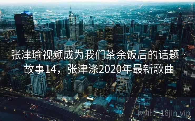 张津瑜视频成为我们茶余饭后的话题 · 故事14，张津涤2020年最新歌曲