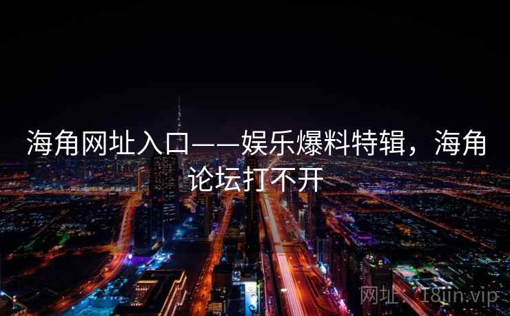 海角网址入口——娱乐爆料特辑，海角论坛打不开