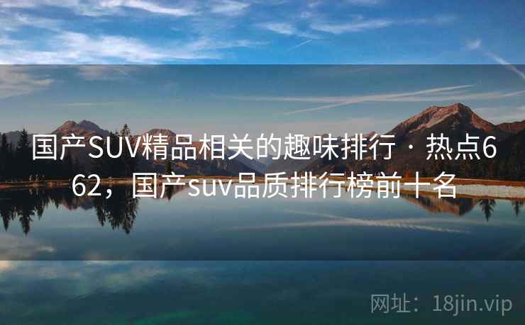 国产SUV精品相关的趣味排行 · 热点662，国产suv品质排行榜前十名