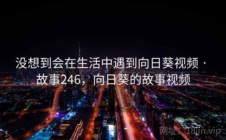 没想到会在生活中遇到向日葵视频 · 故事246，向日葵的故事视频