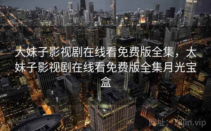 大妹子影视剧在线看免费版全集，大妹子影视剧在线看免费版全集月光宝盒