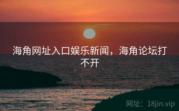 海角网址入口娱乐新闻，海角论坛打不开