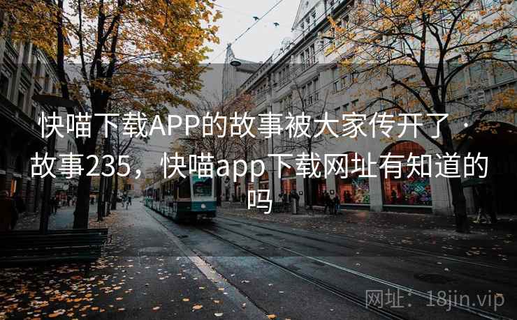 快喵下载APP的故事被大家传开了 · 故事235，快喵app下载网址有知道的吗
