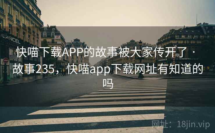 快喵下载APP的故事被大家传开了 · 故事235，快喵app下载网址有知道的吗