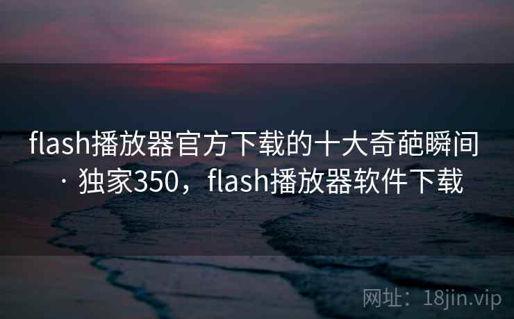flash播放器官方下载的十大奇葩瞬间 · 独家350，flash播放器软件下载