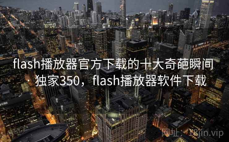 flash播放器官方下载的十大奇葩瞬间 · 独家350，flash播放器软件下载