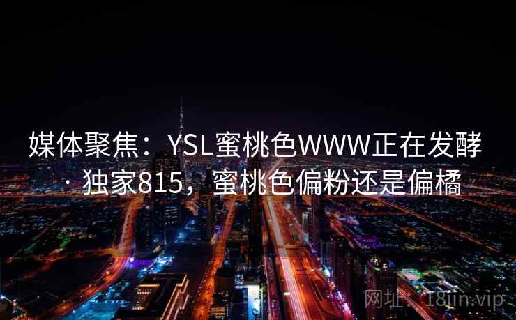 媒体聚焦：YSL蜜桃色WWW正在发酵 · 独家815，蜜桃色偏粉还是偏橘
