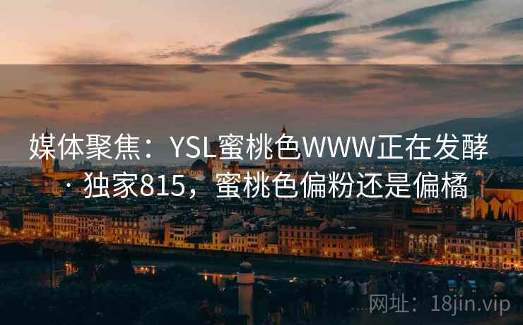 媒体聚焦：YSL蜜桃色WWW正在发酵 · 独家815，蜜桃色偏粉还是偏橘