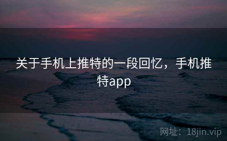 关于手机上推特的一段回忆，手机推特app