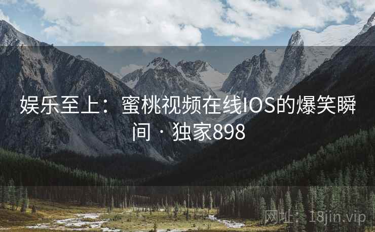 娱乐至上：蜜桃视频在线IOS的爆笑瞬间 · 独家898