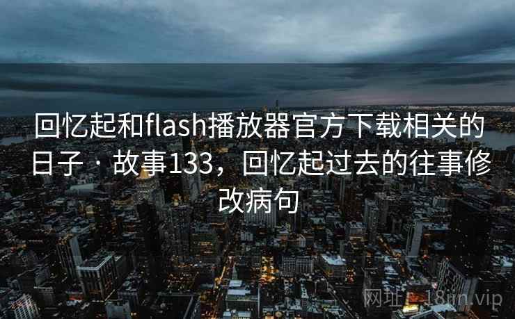 回忆起和flash播放器官方下载相关的日子 · 故事133，回忆起过去的往事修改病句