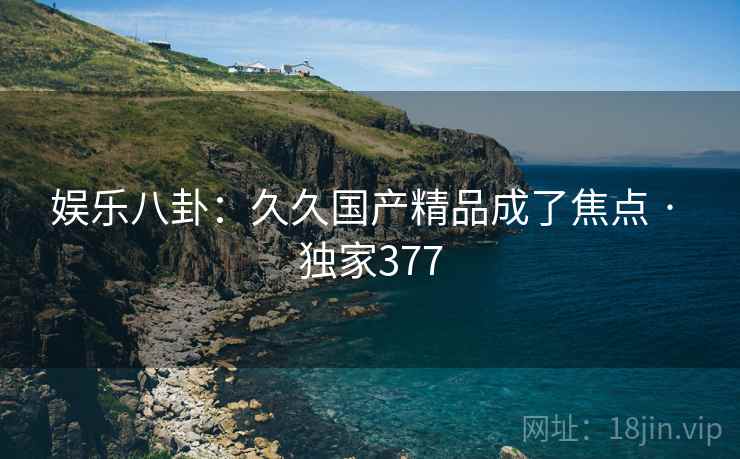 娱乐八卦：久久国产精品成了焦点 · 独家377