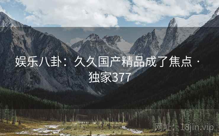 娱乐八卦：久久国产精品成了焦点 · 独家377