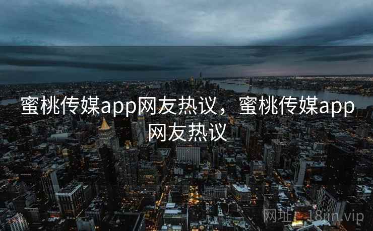 蜜桃传媒app网友热议，蜜桃传媒app网友热议