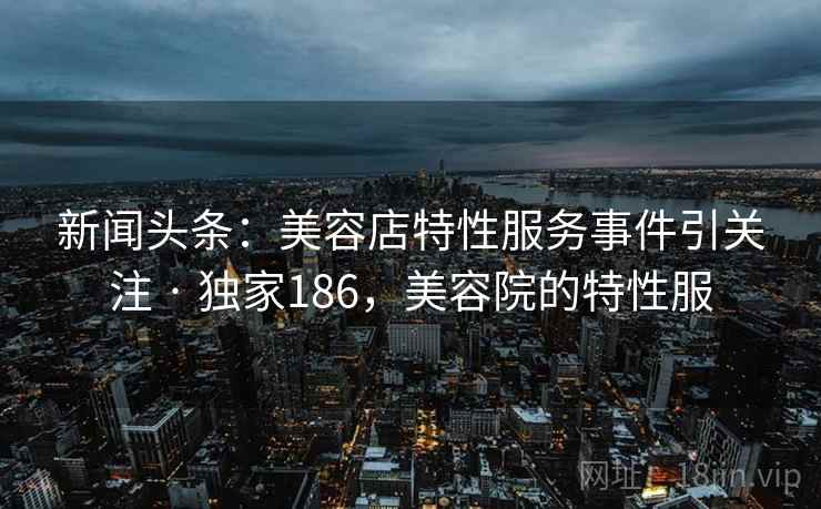 新闻头条：美容店特性服务事件引关注 · 独家186，美容院的特性服