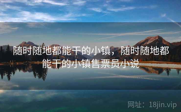 随时随地都能干的小镇，随时随地都能干的小镇售票员小说