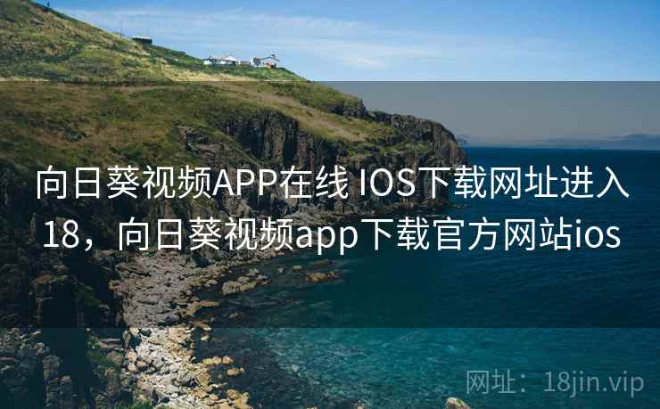 向日葵视频APP在线 IOS下载网址进入18，向日葵视频app下载官方网站ios