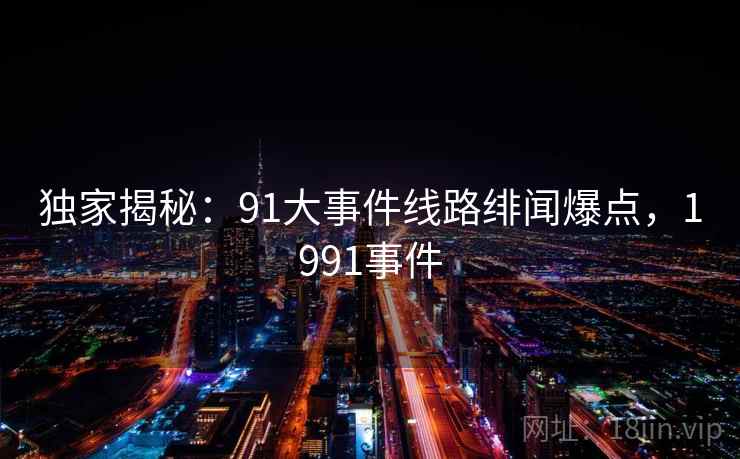 独家揭秘：91大事件线路绯闻爆点，1991事件