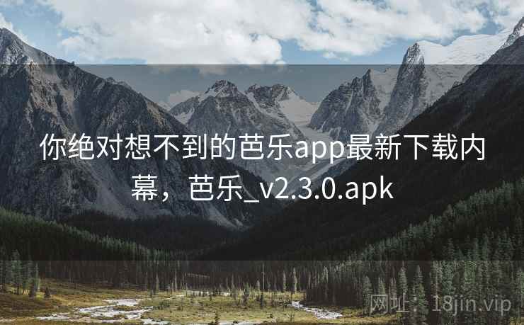 你绝对想不到的芭乐app最新下载内幕，芭乐_v2.3.0.apk