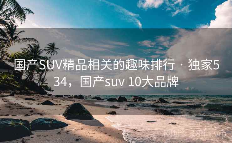 国产SUV精品相关的趣味排行 · 独家534，国产suv 10大品牌