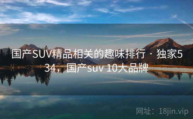 国产SUV精品相关的趣味排行 · 独家534，国产suv 10大品牌
