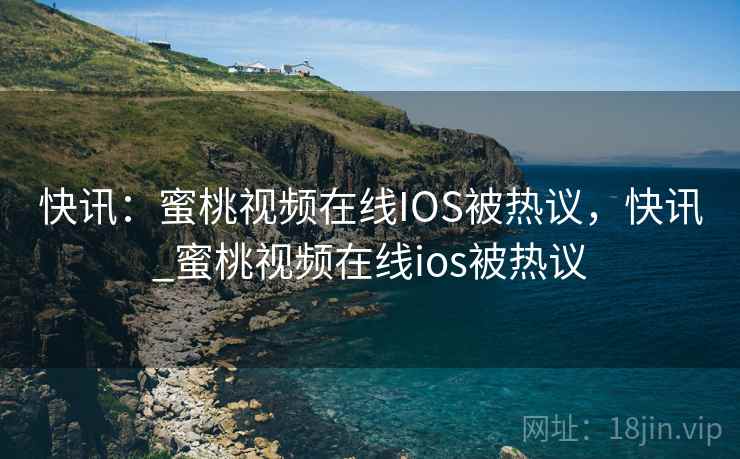 快讯：蜜桃视频在线IOS被热议，快讯_蜜桃视频在线ios被热议