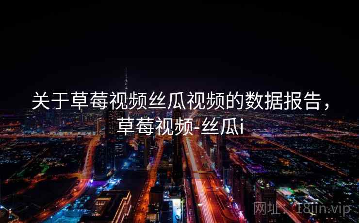 关于草莓视频丝瓜视频的数据报告，草莓视频-丝瓜i