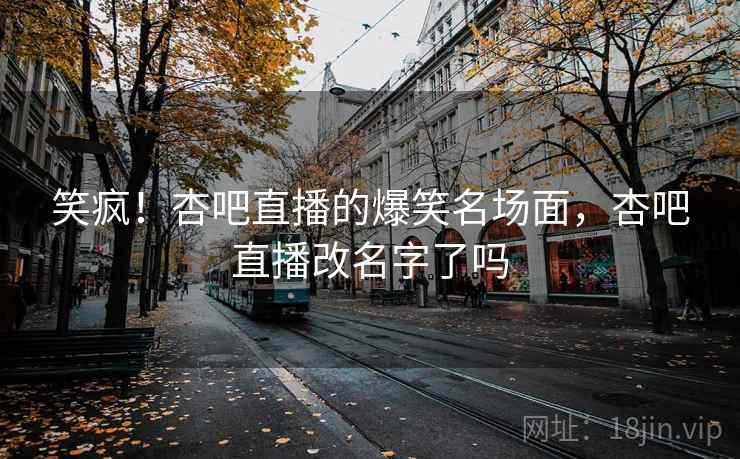 笑疯！杏吧直播的爆笑名场面，杏吧直播改名字了吗
