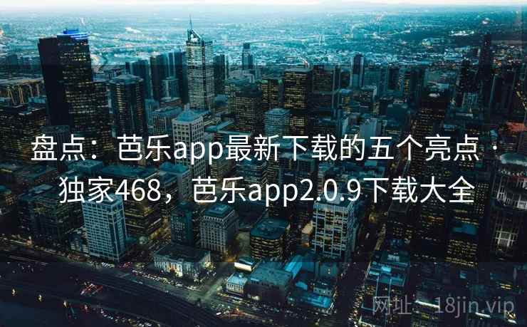 盘点：芭乐app最新下载的五个亮点 · 独家468，芭乐app2.0.9下载大全