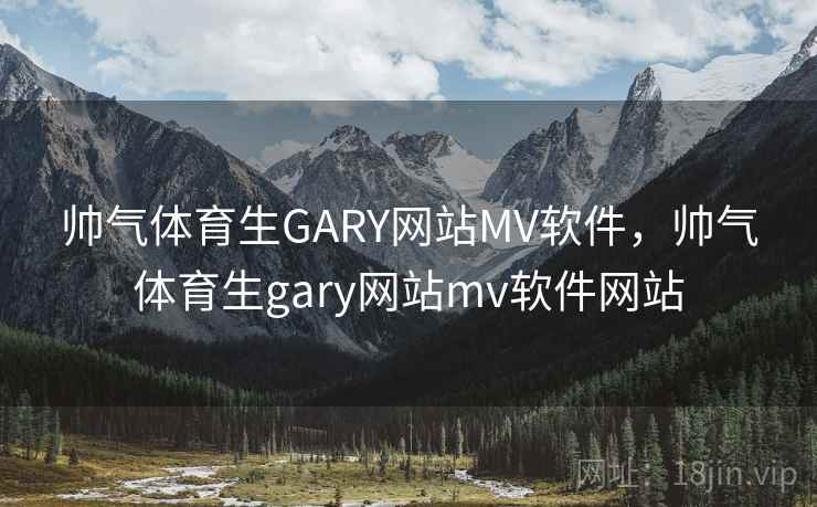 帅气体育生GARY网站MV软件，帅气体育生gary网站mv软件网站