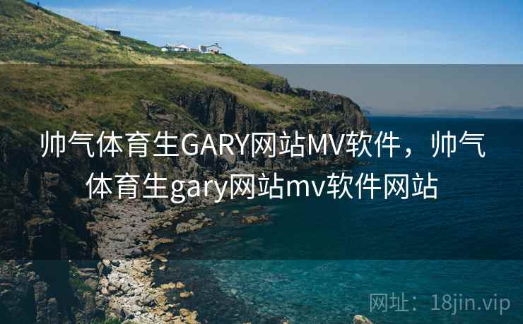 帅气体育生GARY网站MV软件，帅气体育生gary网站mv软件网站