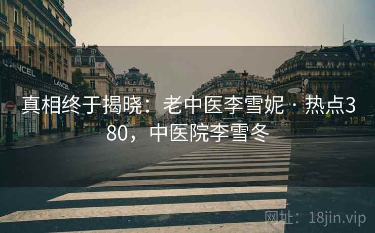 真相终于揭晓：老中医李雪妮 · 热点380，中医院李雪冬