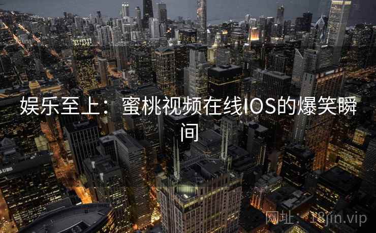 娱乐至上:蜜桃视频在线IOS的爆笑瞬间 娱乐至上:蜜桃视频在线IOS的爆笑瞬间