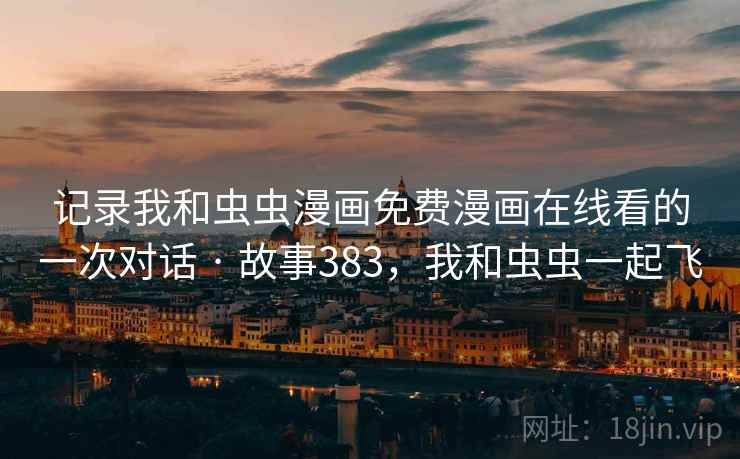 记录我和虫虫漫画免费漫画在线看的一次对话 · 故事383，我和虫虫一起飞